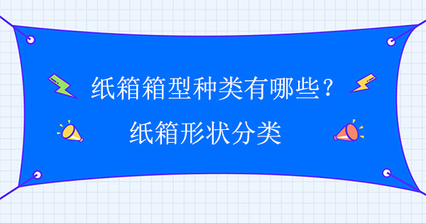 紙箱箱型種類(lèi)有哪些?紙箱形狀分類(lèi)