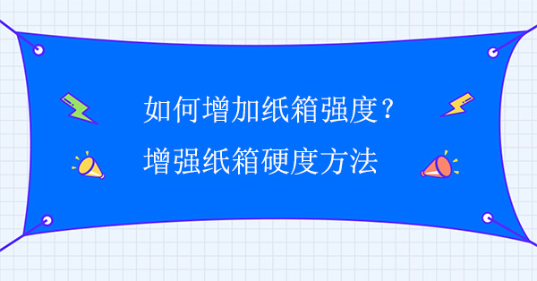 如何增加紙箱強度？增強紙箱硬度方法