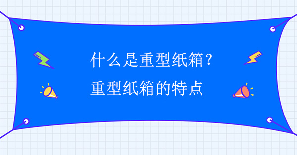 什么是重型紙箱？重型紙箱的特點(diǎn)