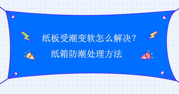 紙板受潮變軟怎么解決？紙箱防潮處理方法