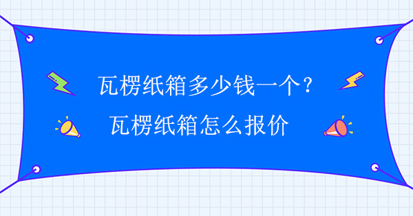 瓦楞紙箱多少錢(qián)一個(gè)？瓦楞紙箱怎么報價(jià)
