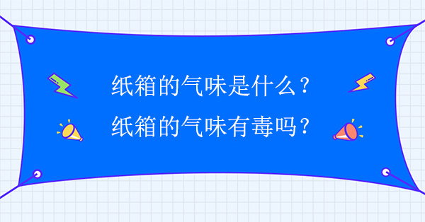 紙箱的氣味是什么？紙箱的氣味有毒嗎